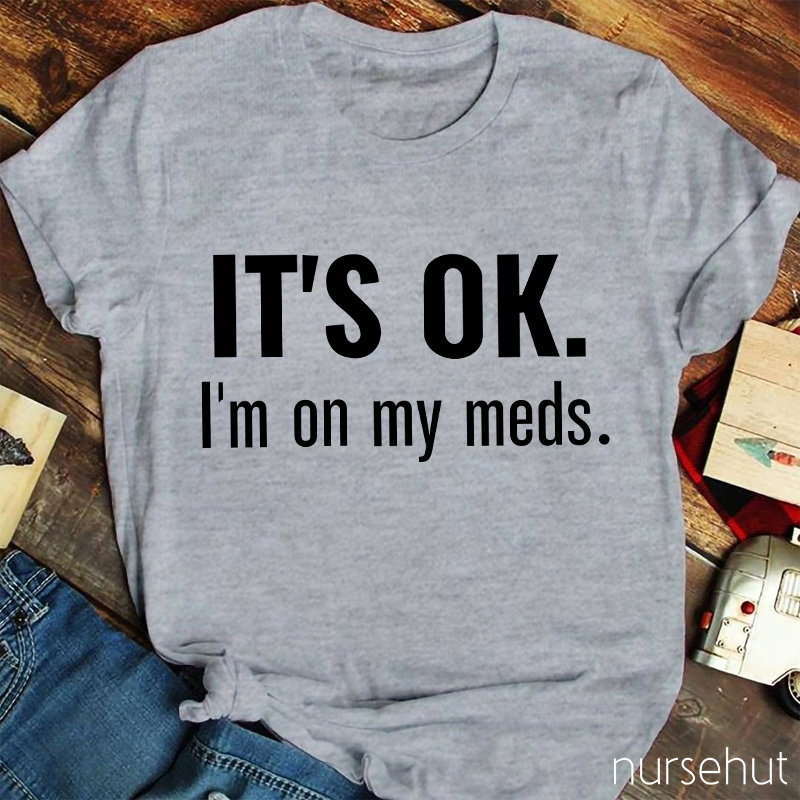 It's Ok I'm On My Meds Nurse T-Shirt