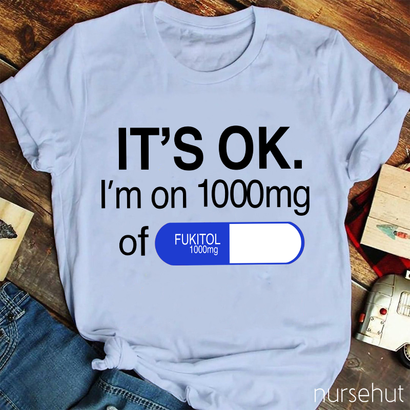It's Ok I'm On 1000mg Of Fukitol Nurse T-Shirt