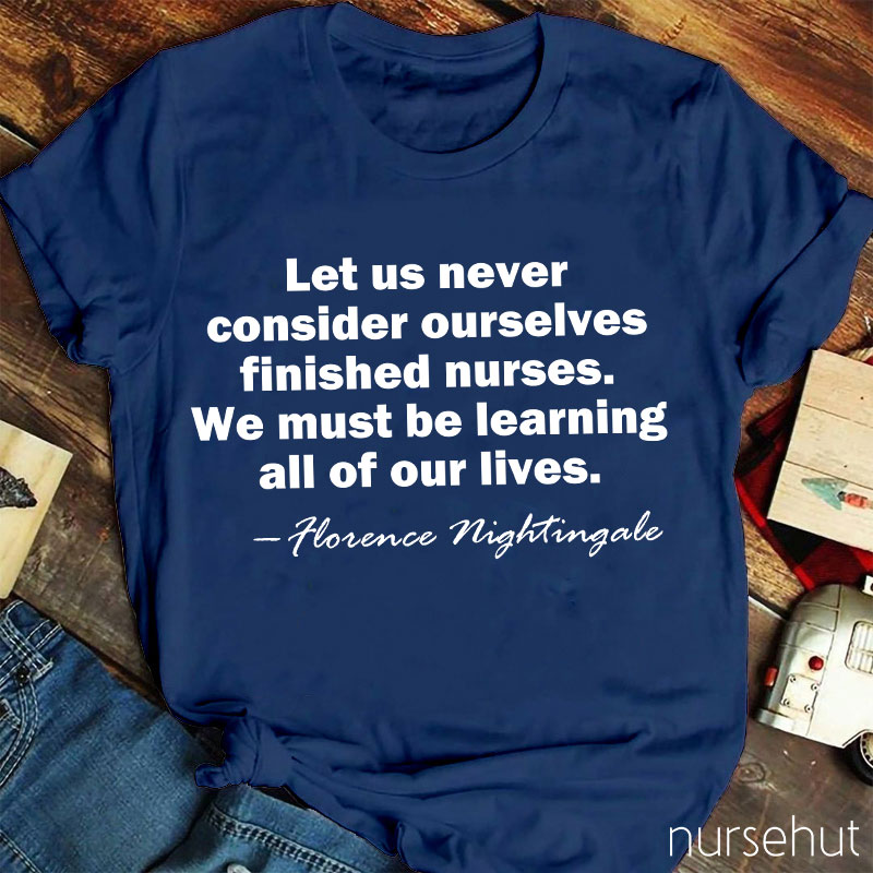 Let Us Never Consider Ourselves Finished Nurses We Must Be Learning All Of Our Lives Nurse T-Shirt