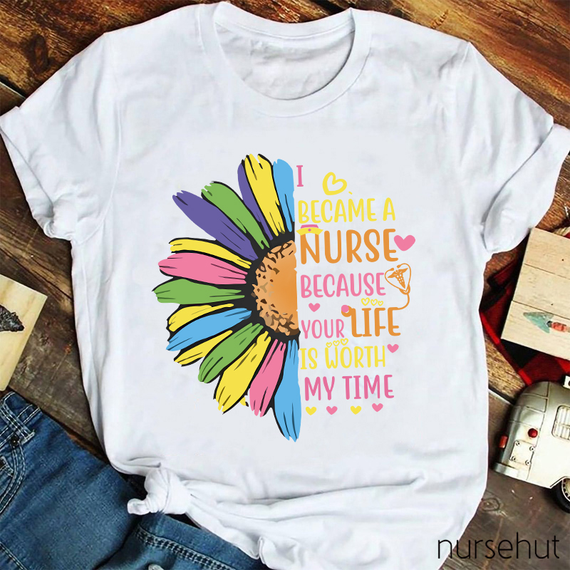 I Become A Nurse Because Your Life Is Worth My Time Nurse T-Shirt