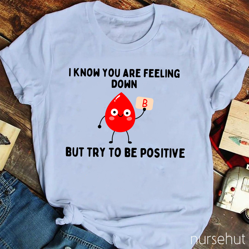 I know You Are Feeling Down But Try To Be Positive Nurse T-Shirt