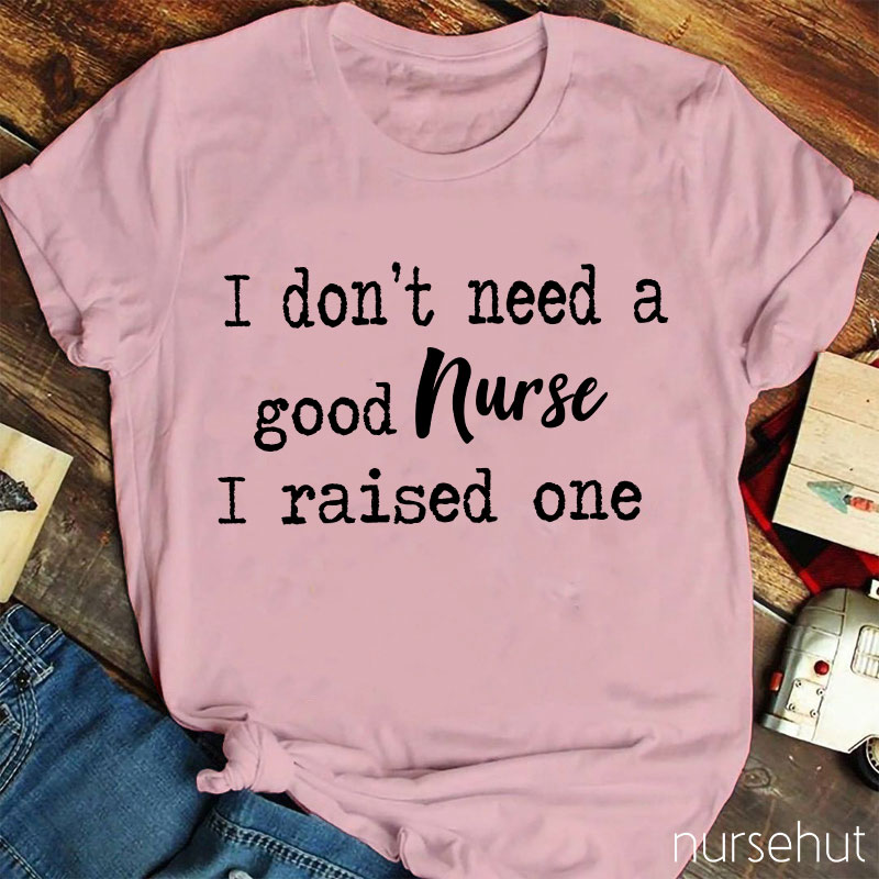 I Don't Need A Good Nurse I Raised One Nurse T-Shirt