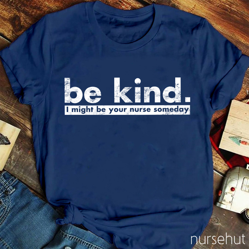 Be Kind I Might Be Your Nurse Someday Nurse T-Shirt