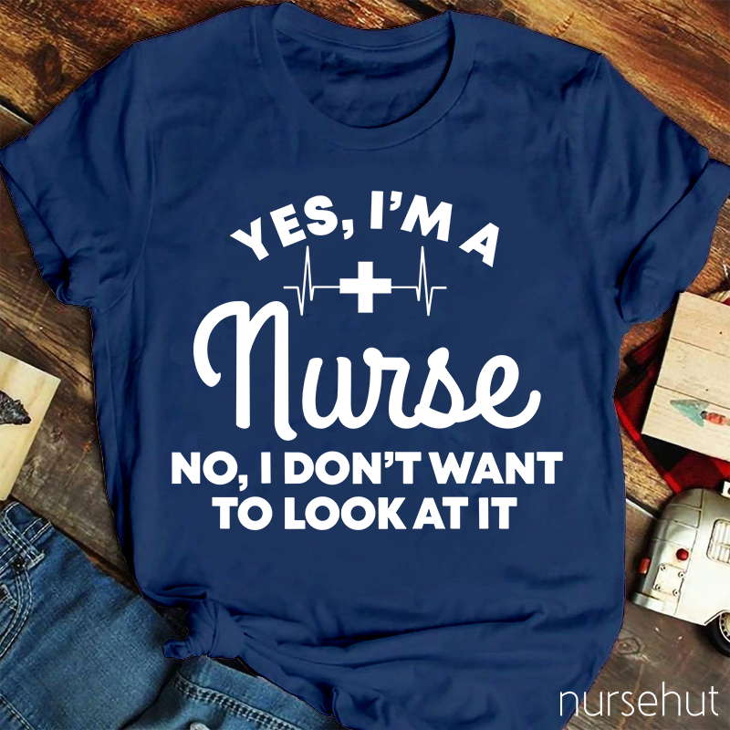Yes I'm A Nurse No I Don't Want To Look At It Nurse T-Shirt