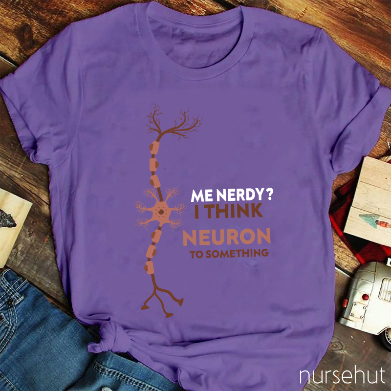 Me Nerdy I Think Neuron To Something  Nurse T-Shirt