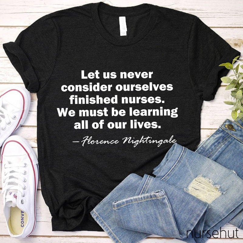 Let Us Never Consider Ourselves Finished Nurses We Must Be Learning All Of Our Lives Nurse T-Shirt