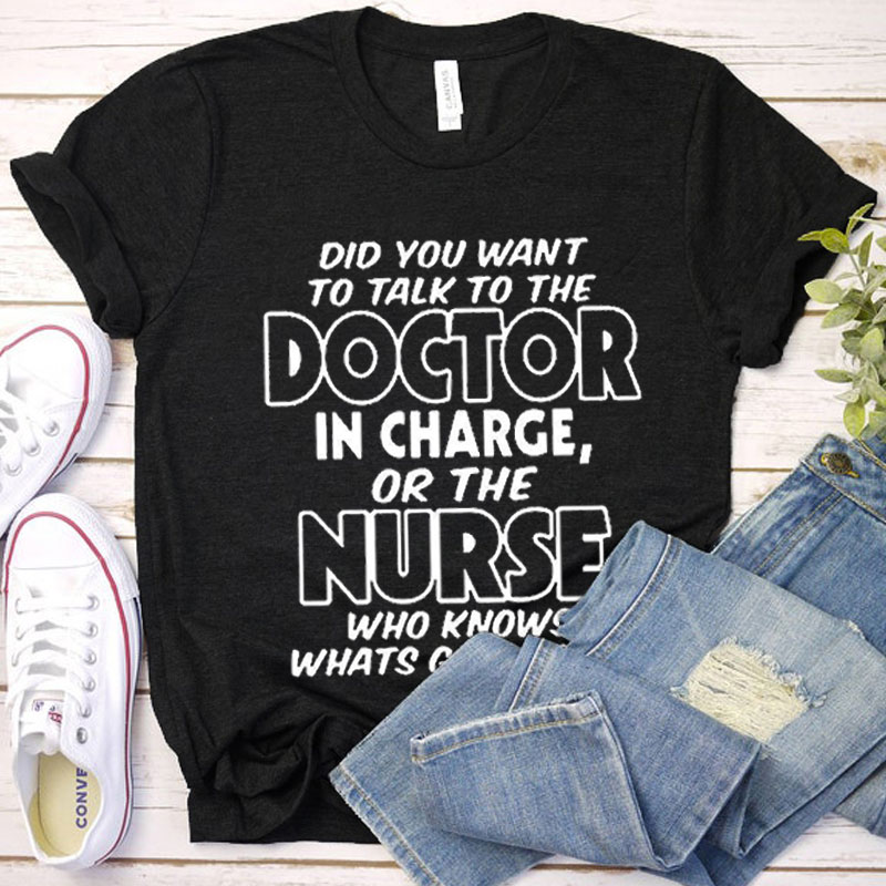 Did You Want To Talk To The Doctor In Charge Or The Nurse Who Knows What's Going On Nurse T-Shirt