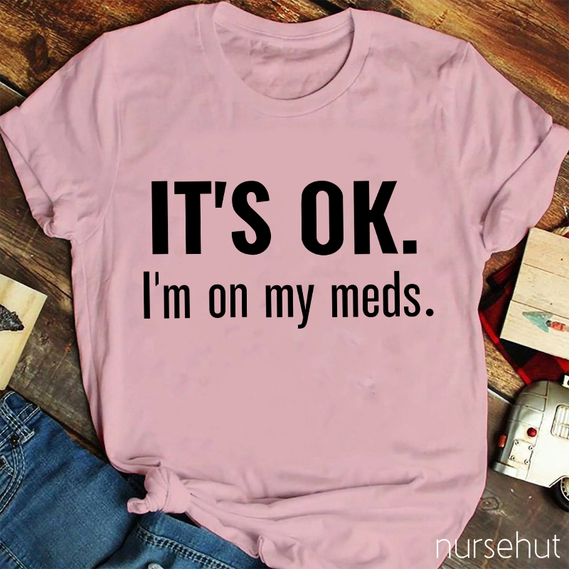 It's Ok I'm On My Meds Nurse T-Shirt