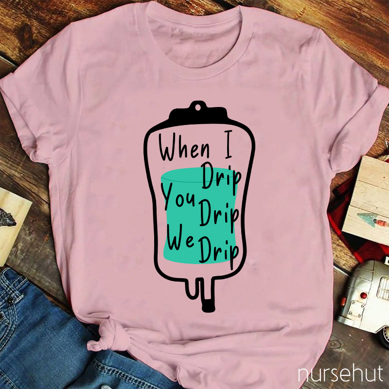 When I Drip You Drip We Drip Nurse T-Shirt