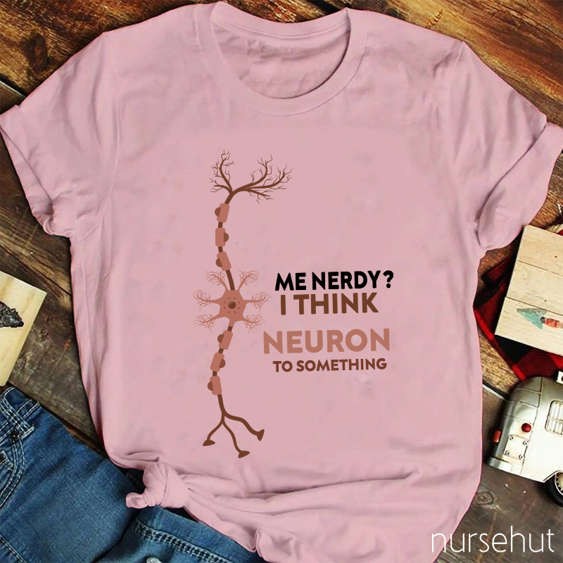 Me Nerdy I Think Neuron To Something  Nurse T-Shirt