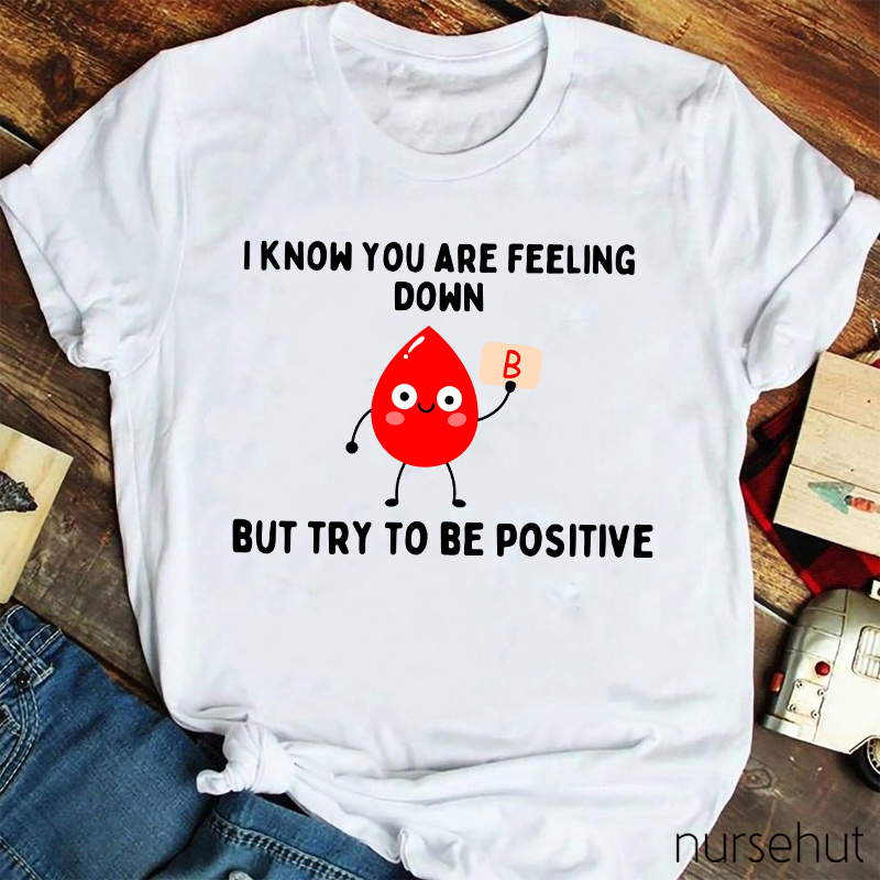 I know You Are Feeling Down But Try To Be Positive Nurse T-Shirt