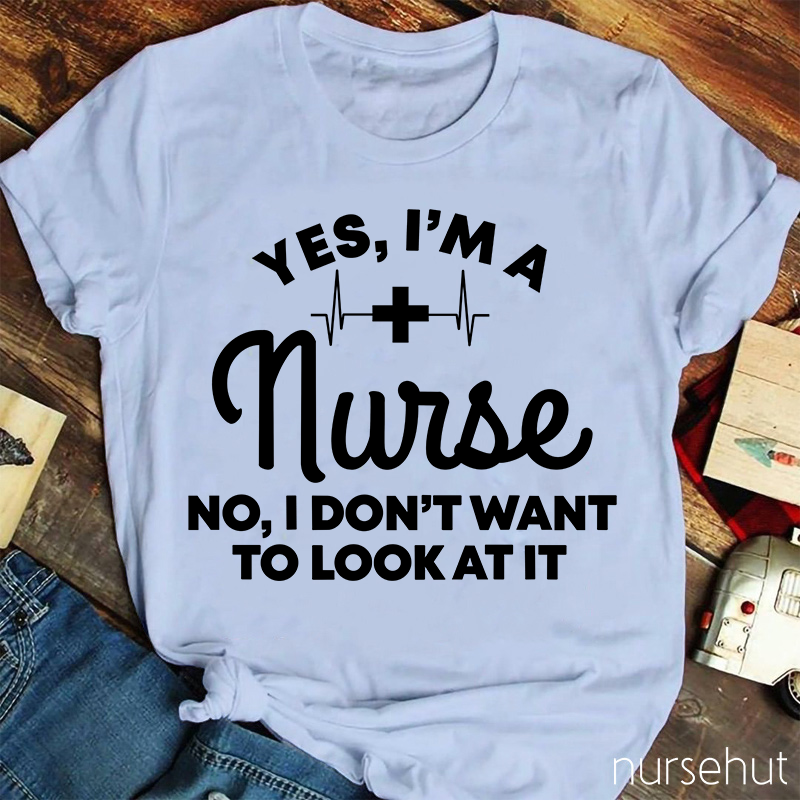 Yes I'm A Nurse No I Don't Want To Look At It Nurse T-Shirt