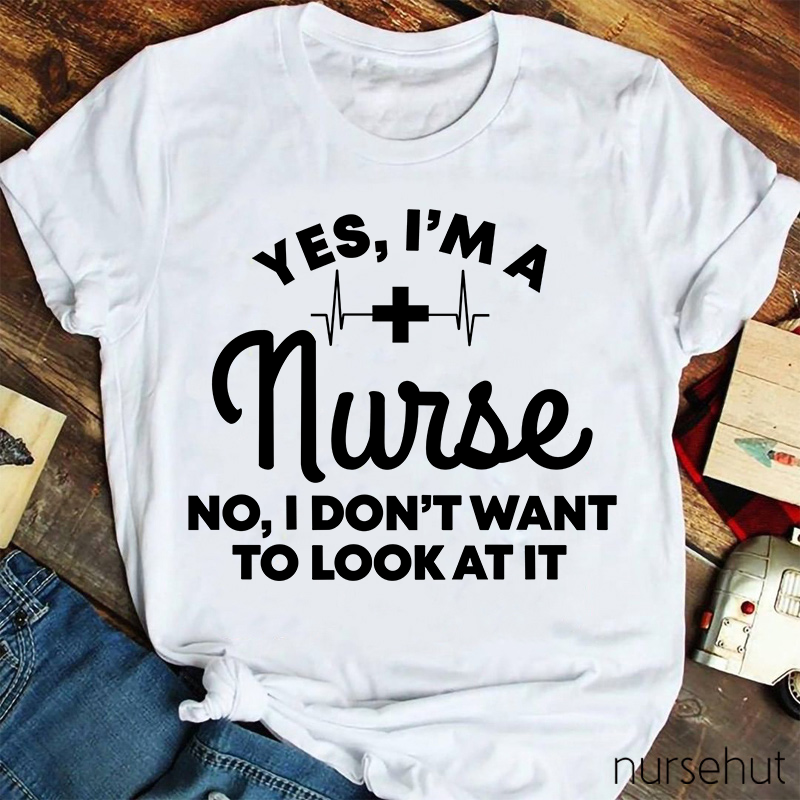 Yes I'm A Nurse No I Don't Want To Look At It Nurse T-Shirt
