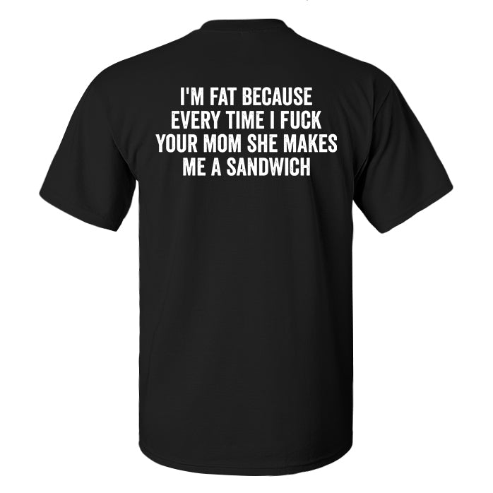 I M Fat Because Every Time I Fxxk Your Mom She Makes Me A Sandwich Print Men S T Shirt Mavearmy